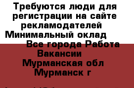 Требуются люди для регистрации на сайте рекламодателей › Минимальный оклад ­ 50 000 - Все города Работа » Вакансии   . Мурманская обл.,Мурманск г.